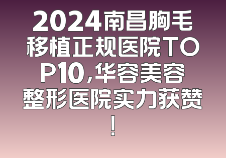 2024南昌胸毛移植正规医院TOP10，华容美容整形医院实力获赞！