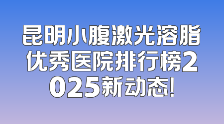 昆明小腹激光溶脂优秀医院排行榜2025新动态！