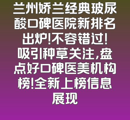 兰州娇兰经典玻尿酸口碑医院新排名出炉！不容错过！吸引种草关注，盘点好口碑医美机构榜！全新上榜信息展现