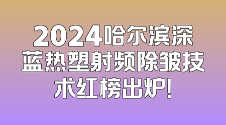2024哈尔滨深蓝热塑射频除皱技术红榜出炉！