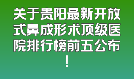 关于贵阳最新开放式鼻成形术顶级医院排行榜前五公布！