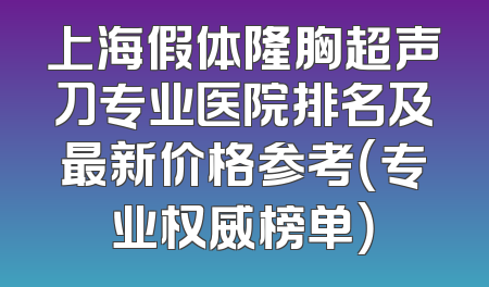 上海假体隆胸超声刀专业医院排名及最新价格参考（专业权威榜单）