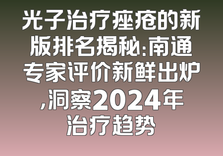 光子治疗痤疮的新版排名揭秘：南通专家评价新鲜出炉，洞察2024年治疗趋势