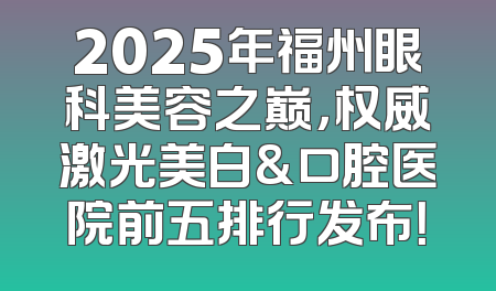 2025年福州眼科美容之巅，权威激光美白&口腔医院前五排行发布！