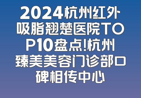 2024杭州红外吸脂翘楚医院TOP10盘点！杭州臻美美容门诊部口碑相传中心