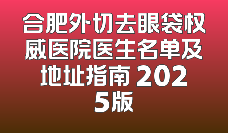 合肥外切去眼袋权威医院医生名单及地址指南 2025版