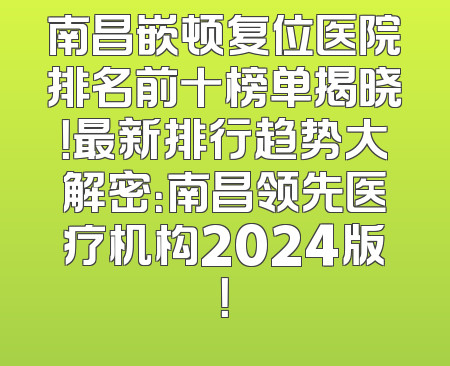 南昌嵌顿复位医院排名前十榜单揭晓！最新排行趋势大解密：南昌领先医疗机构2024版！