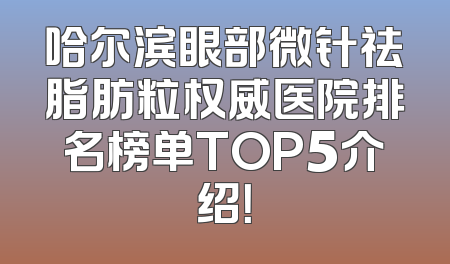 哈尔滨眼部微针祛脂肪粒权威医院排名榜单TOP5介绍！