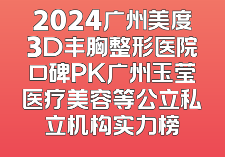 2024广州美度3D丰胸整形医院口碑PK广州玉莹医疗美容等公立私立机构实力榜
