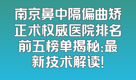 南京鼻中隔偏曲矫正术权威医院排名前五榜单揭秘：最新技术解读！