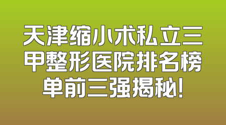 天津缩小术私立三甲整形医院排名榜单前三强揭秘！