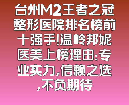 台州M2王者之冠整形医院排名榜前十强手！温岭邦妮医美上榜理由：专业实力，信赖之选，不负期待