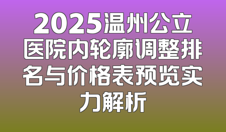 2025温州公立医院内轮廓调整排名与价格表预览实力解析