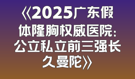 《2025广东假体隆胸权威医院：公立私立前三强长久曼陀》