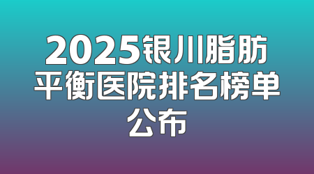 2025银川脂肪平衡医院排名榜单公布
