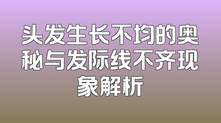 头发生长不均的奥秘与发际线不齐现象解析