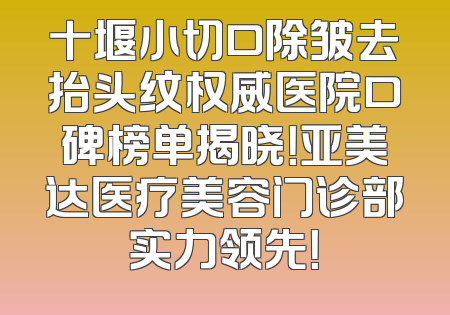 十堰小切口除皱去抬头纹权威医院口碑榜单揭晓！亚美达医疗美容门诊部实力领先！