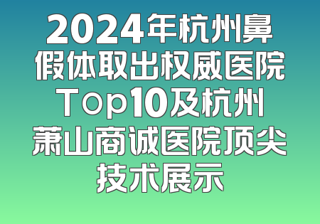 2024年杭州鼻假体取出权威医院Top10及杭州萧山商诚医院顶尖技术展示
