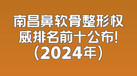 南昌鼻软骨整形权威排名前十公布！(2024年)