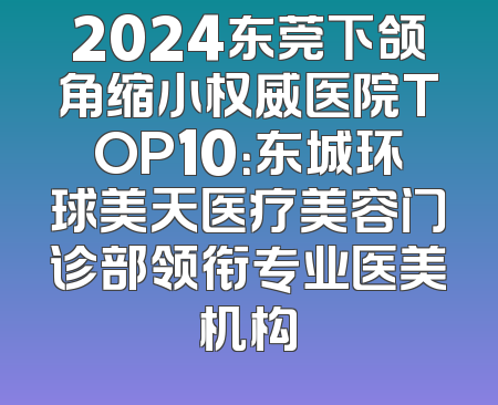 2024东莞下颌角缩小权威医院TOP10：东城环球美天医疗美容门诊部领衔专业医美机构