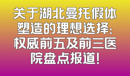 关于湖北曼托假体塑造的理想选择：权威前五及前三医院盘点报道！