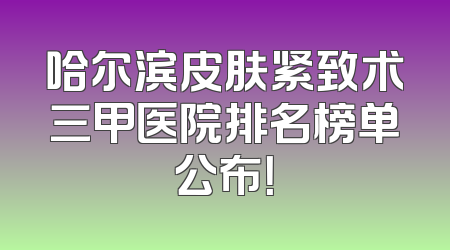 哈尔滨皮肤紧致术三甲医院排名榜单公布！