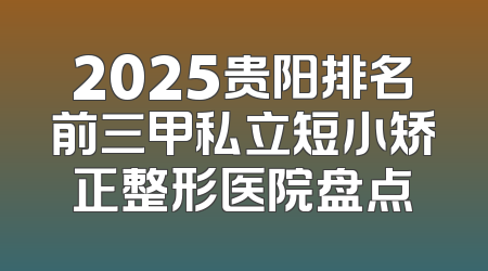 2025贵阳排名前三甲私立短小矫正整形医院盘点