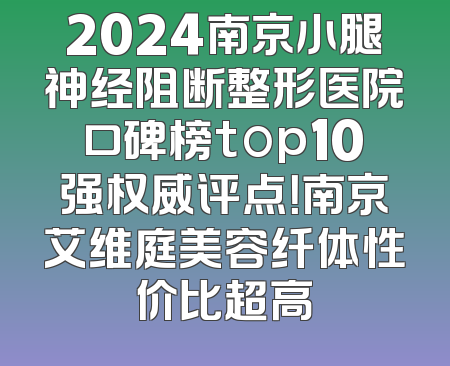 2024南京小腿神经阻断整形医院口碑榜top10强权威评点！南京艾维庭美容纤体性价比超高