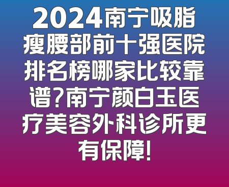 2024南宁吸脂瘦腰部前十强医院排名榜哪家比较靠谱？南宁颜白玉医疗美容外科诊所更有保障！