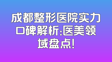 成都整形医院实力口碑解析：医美领域盘点！
