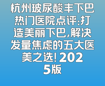 杭州玻尿酸丰下巴热门医院点评：打造美丽下巴，解决发量焦虑的五大医美之选！ 2025版
