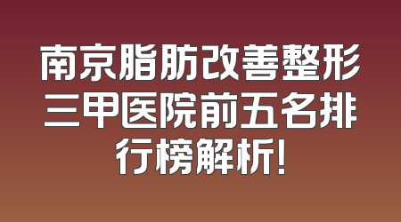 南京脂肪改善整形三甲医院前五名排行榜解析！
