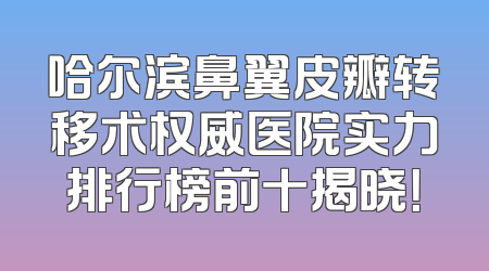 哈尔滨鼻翼皮瓣转移术权威医院实力排行榜前十揭晓！