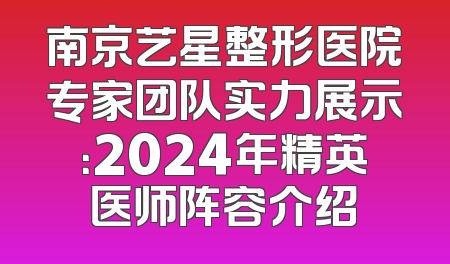 南京艺星整形医院专家团队实力展示：2024年精英医师阵容介绍