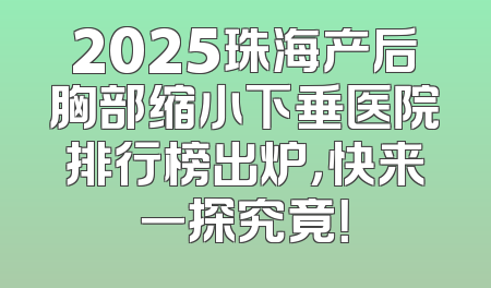 2025珠海产后胸部缩小下垂医院排行榜出炉，快来一探究竟！