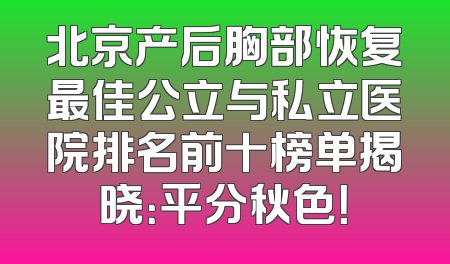 北京产后胸部恢复最佳公立与私立医院排名前十榜单揭晓：平分秋色！
