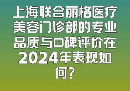 上海联合丽格医疗美容门诊部的专业品质与口碑评价在2024年表现如何？