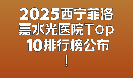 2025西宁菲洛嘉水光医院Top 10排行榜公布！