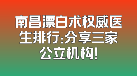 南昌漂白术权威医生排行：分享三家公立机构！
