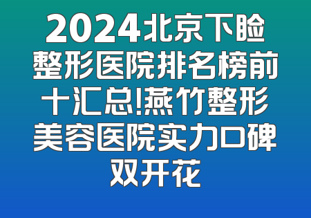 2024北京下睑整形医院排名榜前十汇总！燕竹整形美容医院实力口碑双开花