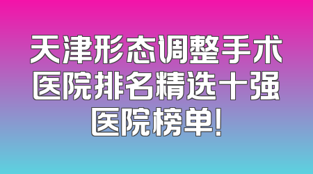 天津形态调整手术医院排名精选十强医院榜单！