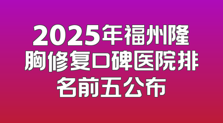 2025年福州隆胸修复口碑医院排名前五公布