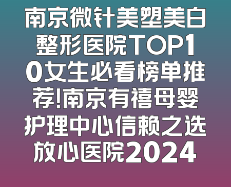 南京微针美塑美白整形医院TOP10女生必看榜单推荐！南京有禧母婴护理中心信赖之选放心医院2024