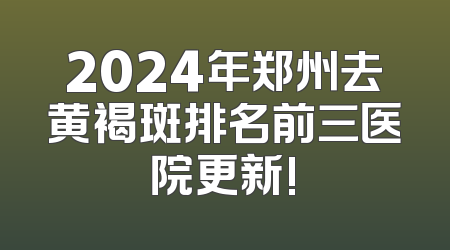2024年郑州去黄褐斑排名前三医院更新!