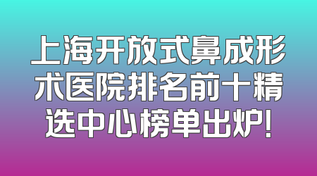 上海开放式鼻成形术医院排名前十精选中心榜单出炉！