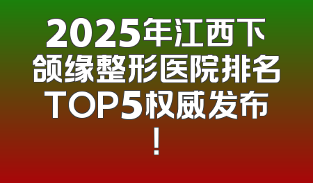 2025年江西下颌缘整形医院排名TOP5权威发布！