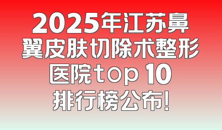 2025年江苏鼻翼皮肤切除术整形医院top 10排行榜公布！