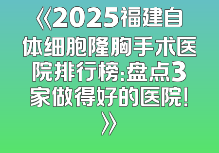 《2025福建自体细胞隆胸手术医院排行榜：盘点3家做得好的医院！》