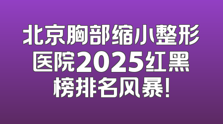 北京胸部缩小整形医院2025红黑榜排名风暴！