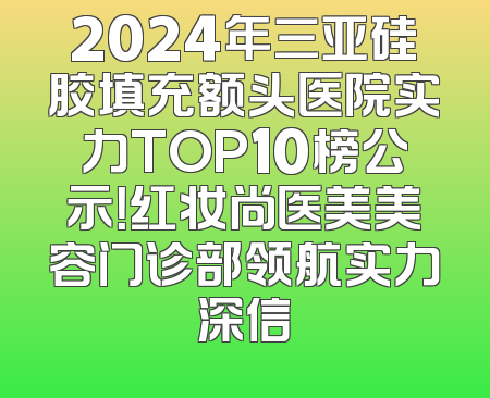 2024年三亚硅胶填充额头医院实力TOP10榜公示！红妆尚医美美容门诊部领航实力深信